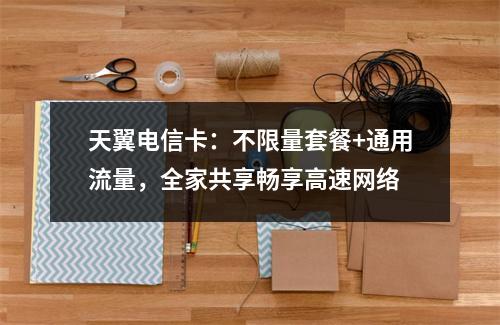 天翼电信卡：不限量套餐+通用流量，全家共享畅享高速网络