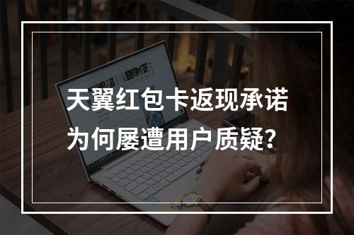 天翼红包卡返现承诺为何屡遭用户质疑？