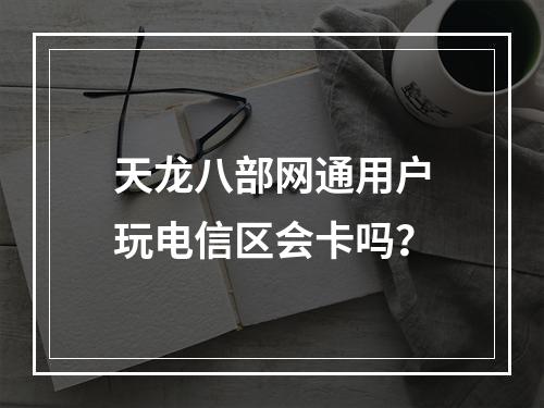 天龙八部网通用户玩电信区会卡吗？