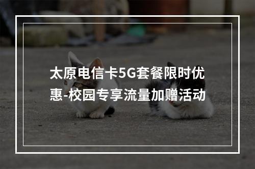 太原电信卡5G套餐限时优惠-校园专享流量加赠活动