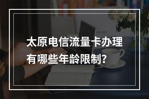 太原电信流量卡办理有哪些年龄限制？