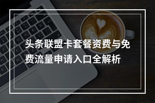 头条联盟卡套餐资费与免费流量申请入口全解析
