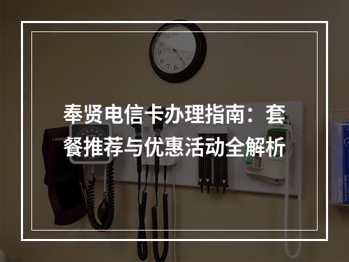 奉贤电信卡办理指南：套餐推荐与优惠活动全解析