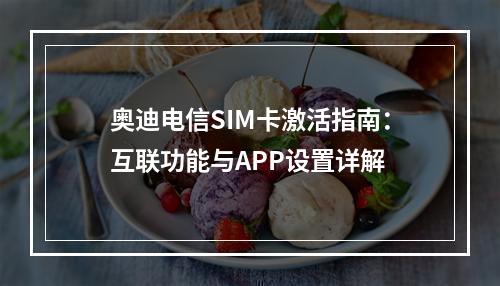 奥迪电信SIM卡激活指南：互联功能与APP设置详解