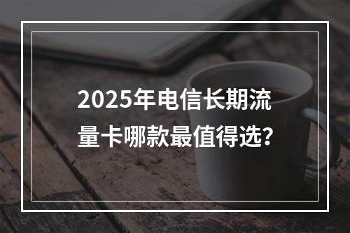 2025年电信长期流量卡哪款最值得选？