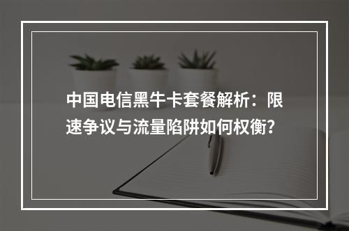 中国电信黑牛卡套餐解析：限速争议与流量陷阱如何权衡？