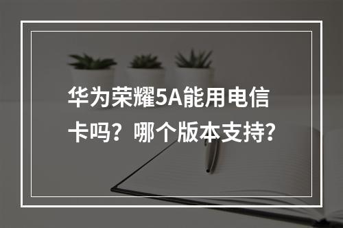 华为荣耀5A能用电信卡吗？哪个版本支持？