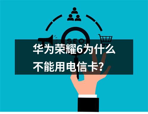 华为荣耀6为什么不能用电信卡？