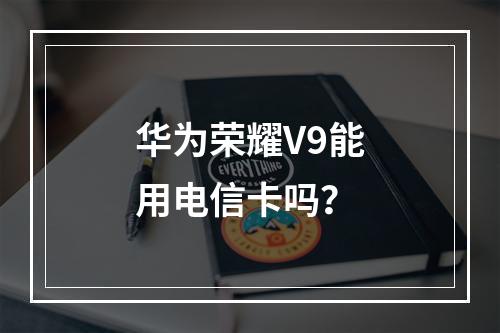 华为荣耀V9能用电信卡吗？