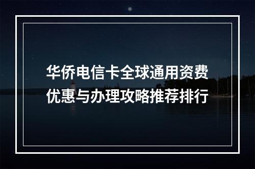 华侨电信卡全球通用资费优惠与办理攻略推荐排行