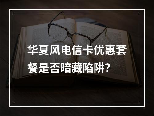 华夏风电信卡优惠套餐是否暗藏陷阱？