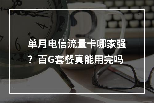 单月电信流量卡哪家强？百G套餐真能用完吗