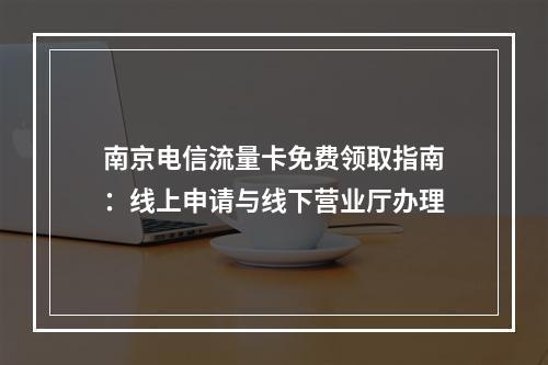 南京电信流量卡免费领取指南：线上申请与线下营业厅办理