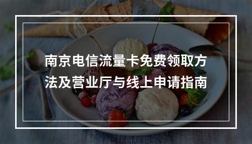 南京电信流量卡免费领取方法及营业厅与线上申请指南
