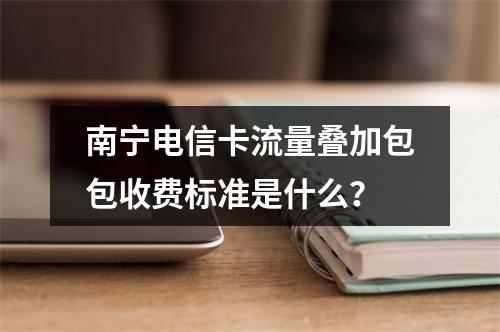 南宁电信卡流量叠加包包收费标准是什么？