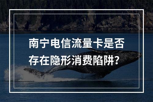 南宁电信流量卡是否存在隐形消费陷阱？