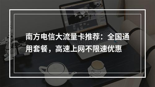 南方电信大流量卡推荐：全国通用套餐，高速上网不限速优惠