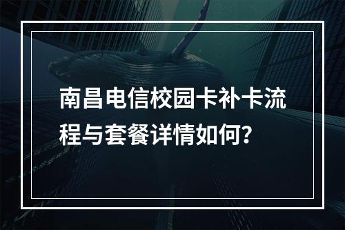 南昌电信校园卡补卡流程与套餐详情如何？