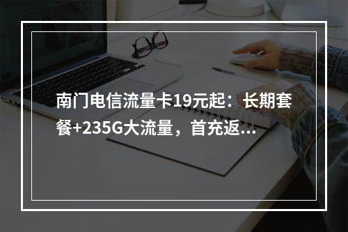 南门电信流量卡19元起：长期套餐+235G大流量，首充返现攻略
