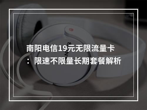 南阳电信19元无限流量卡：限速不限量长期套餐解析