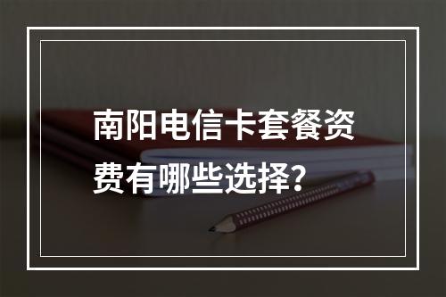 南阳电信卡套餐资费有哪些选择？