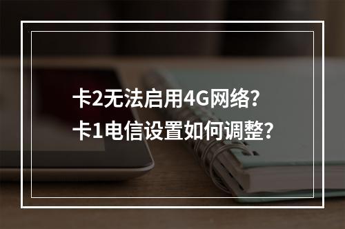 卡2无法启用4G网络？卡1电信设置如何调整？