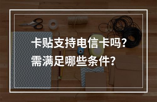 卡贴支持电信卡吗？需满足哪些条件？