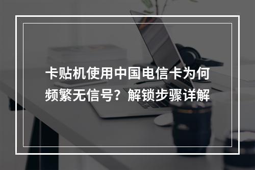 卡贴机使用中国电信卡为何频繁无信号？解锁步骤详解