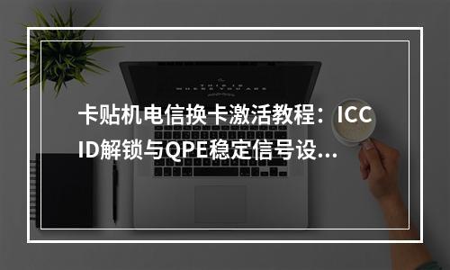 卡贴机电信换卡激活教程：ICCID解锁与QPE稳定信号设置