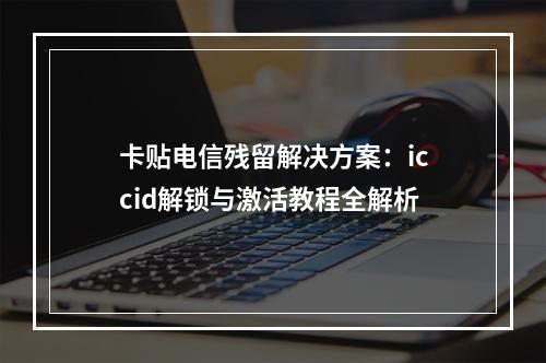 卡贴电信残留解决方案：iccid解锁与激活教程全解析
