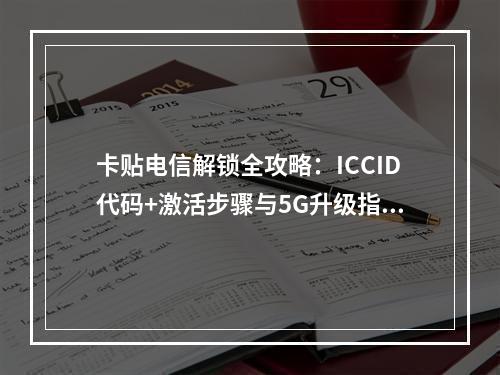 卡贴电信解锁全攻略：ICCID代码+激活步骤与5G升级指南