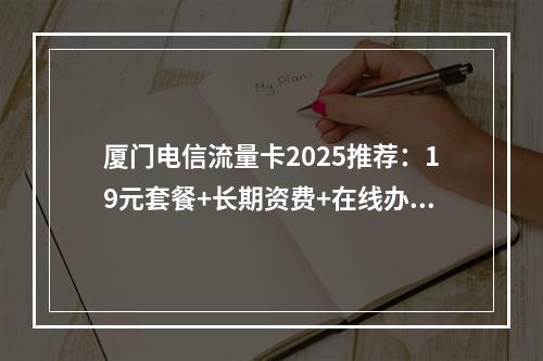 厦门电信流量卡2025推荐：19元套餐+长期资费+在线办理指南