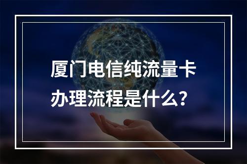 厦门电信纯流量卡办理流程是什么？