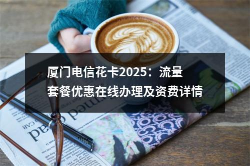 厦门电信花卡2025：流量套餐优惠在线办理及资费详情