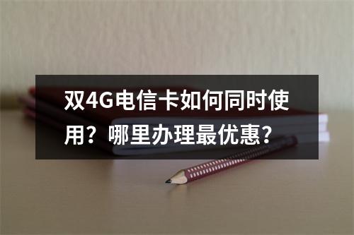 双4G电信卡如何同时使用？哪里办理最优惠？