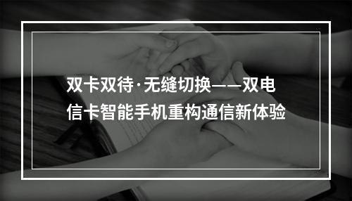 双卡双待·无缝切换——双电信卡智能手机重构通信新体验