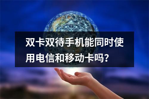 双卡双待手机能同时使用电信和移动卡吗？