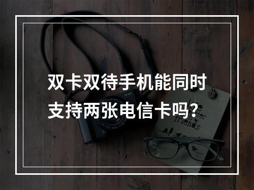 双卡双待手机能同时支持两张电信卡吗？