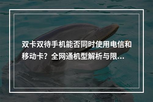 双卡双待手机能否同时使用电信和移动卡？全网通机型解析与限制