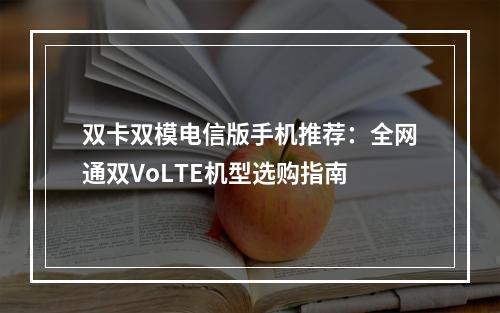 双卡双模电信版手机推荐：全网通双VoLTE机型选购指南