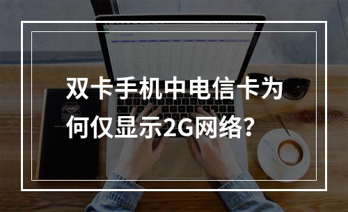 双卡手机中电信卡为何仅显示2G网络？