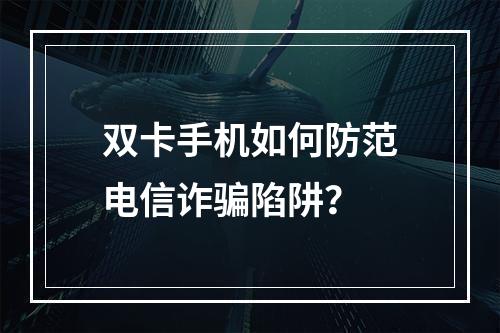 双卡手机如何防范电信诈骗陷阱？