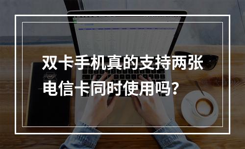 双卡手机真的支持两张电信卡同时使用吗？