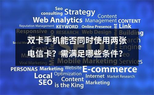 双卡手机能否同时使用两张电信卡？需满足哪些条件？