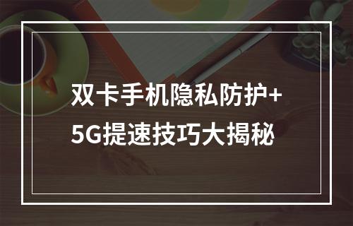 双卡手机隐私防护+5G提速技巧大揭秘