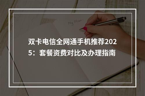 双卡电信全网通手机推荐2025：套餐资费对比及办理指南