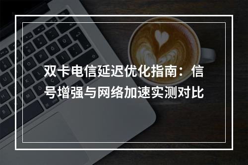 双卡电信延迟优化指南：信号增强与网络加速实测对比