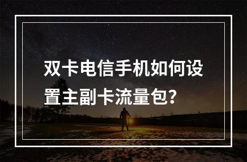双卡电信手机如何设置主副卡流量包？