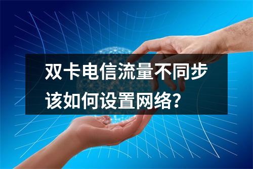 双卡电信流量不同步该如何设置网络？