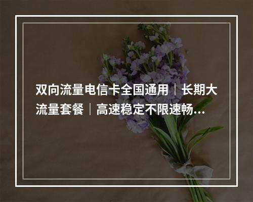 双向流量电信卡全国通用｜长期大流量套餐｜高速稳定不限速畅享